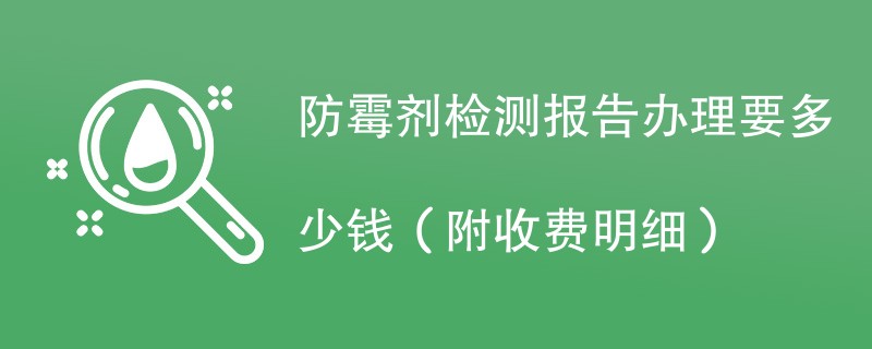 防霉剂检测报告办理要多少钱（附收费明细）