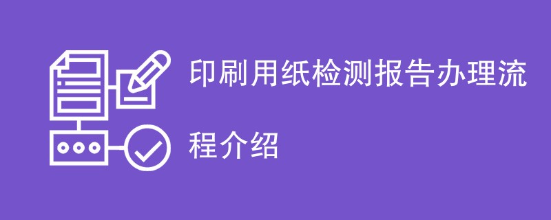 印刷用纸检测报告办理流程介绍