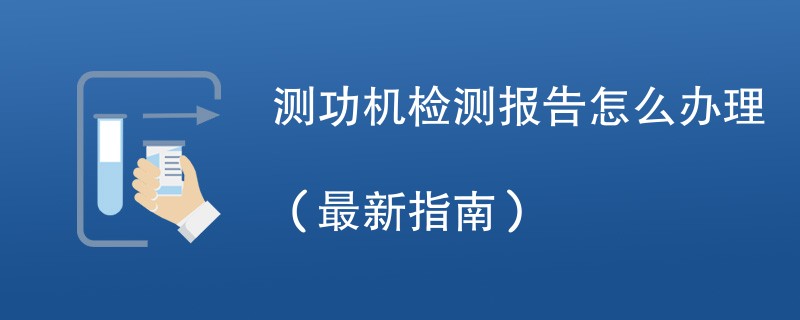 测功机检测报告怎么办理（最新指南）