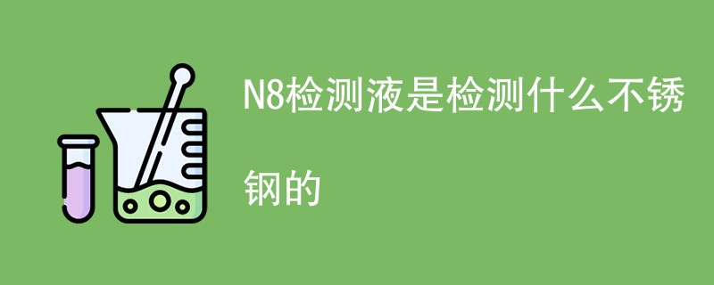 N8检测液是检测什么不锈钢的