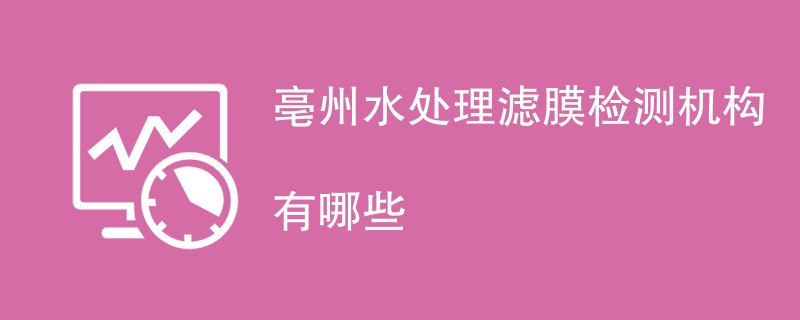 亳州水处理滤膜检测机构有哪些
