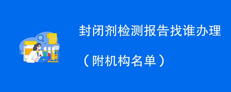 封闭剂检测报告找谁办理（附机构名单）