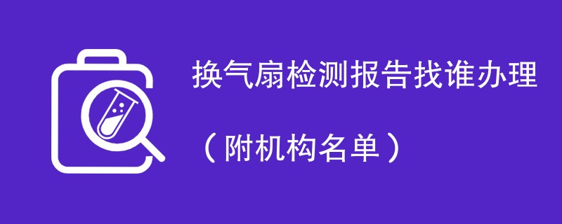 换气扇检测报告找谁办理（附机构名单）