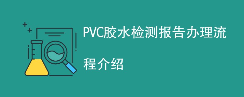 PVC胶水检测报告办理流程介绍