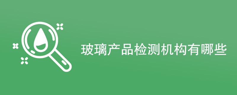 玻璃产品检测机构有哪些