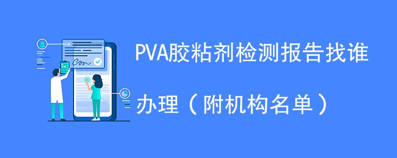 PVA胶粘剂检测报告找谁办理（附机构名单）