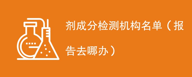 剂成分检测机构名单（报告去哪办）