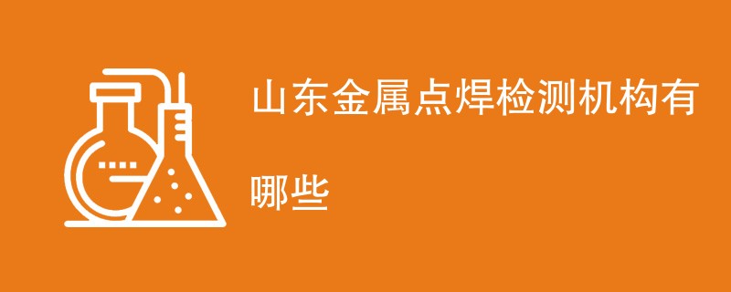 山东金属点焊检测机构有哪些