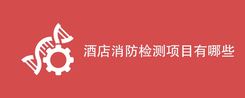 酒店消防检测项目有哪些