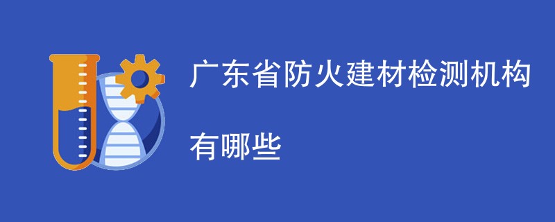 广东省防火建材检测机构有哪些