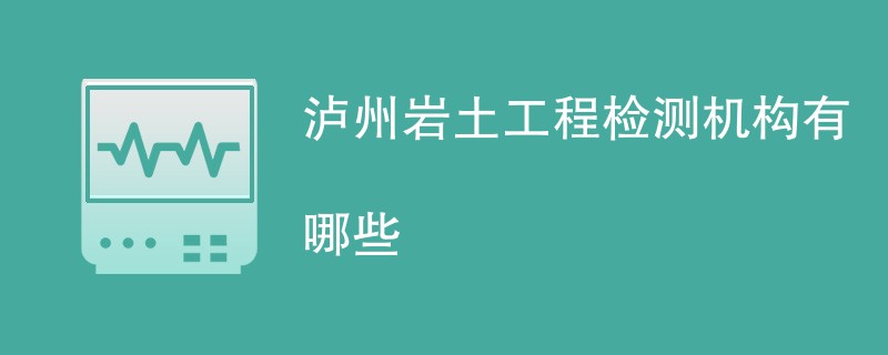 泸州岩土工程检测机构有哪些