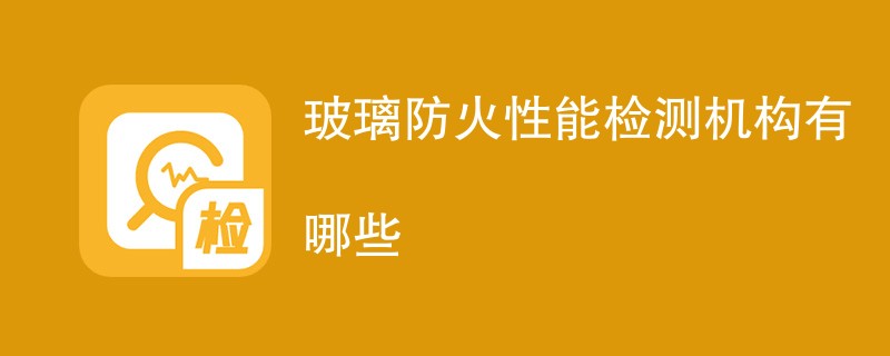 玻璃防火性能检测机构有哪些