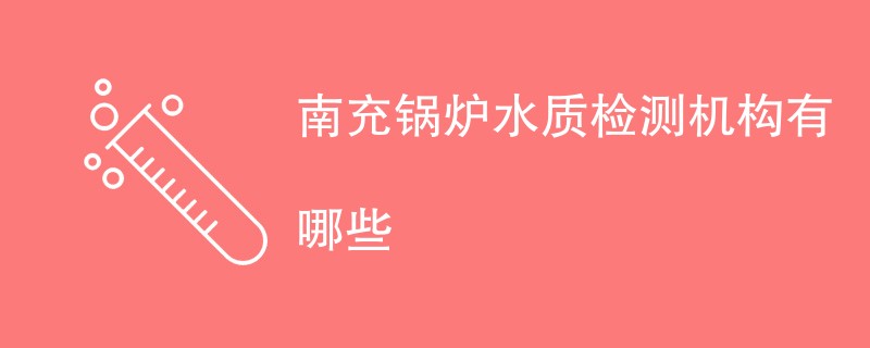 南充锅炉水质检测机构有哪些