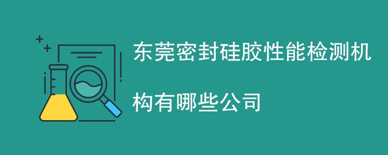 东莞密封硅胶性能检测机构有哪些公司