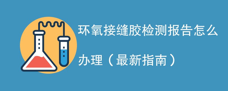 环氧接缝胶检测报告怎么办理（最新指南）