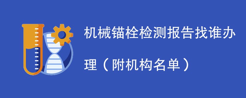 机械锚栓检测报告找谁办理（附机构名单）