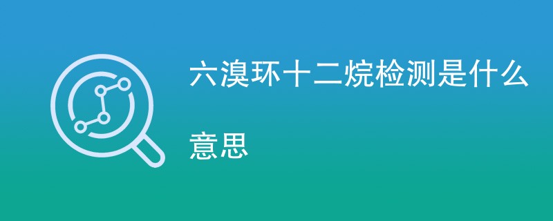 六溴环十二烷检测是什么意思