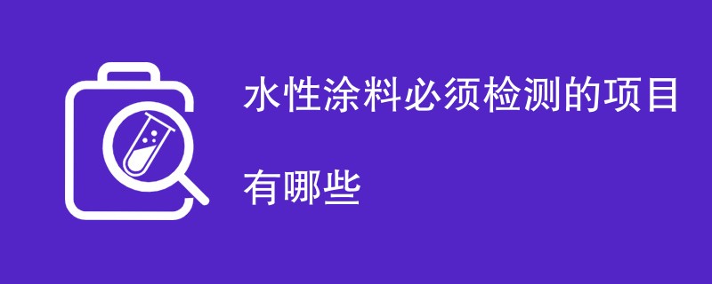 水性涂料必须检测的项目有哪些
