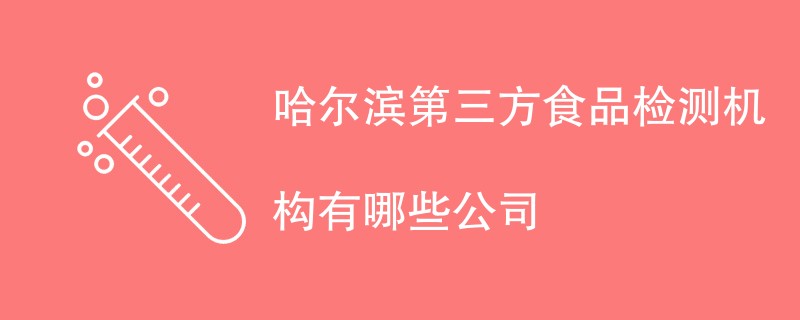 哈尔滨第三方食品检测机构有哪些公司