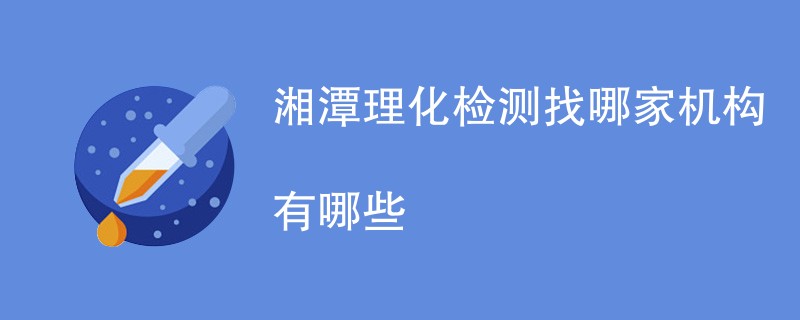 湘潭理化检测找哪家机构有哪些