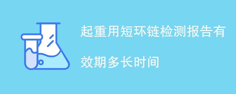起重用短环链检测报告有效期多长时间
