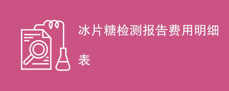 冰片糖检测报告费用明细表