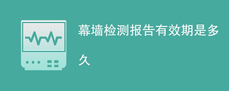 幕墙检测报告有效期是多久