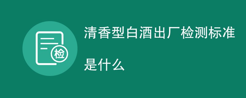 清香型白酒出厂检测标准是什么
