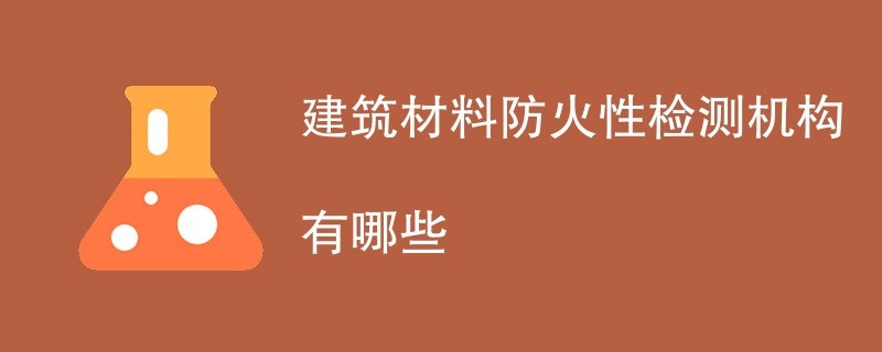 建筑材料防火性检测机构有哪些