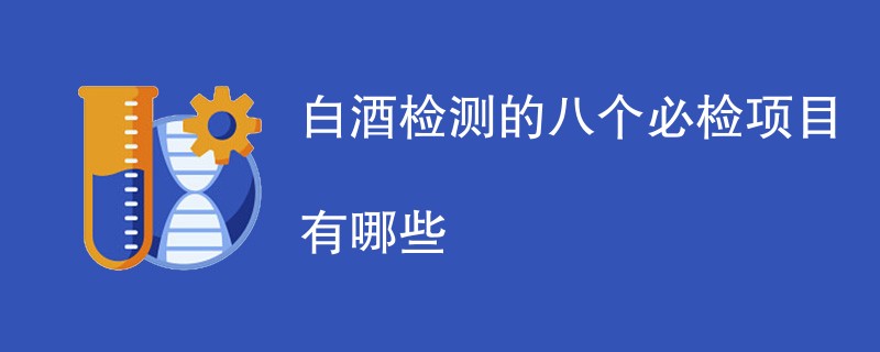 白酒检测的八个必检项目有哪些