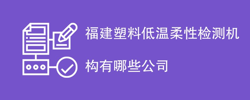 福建塑料低温柔性检测机构有哪些公司