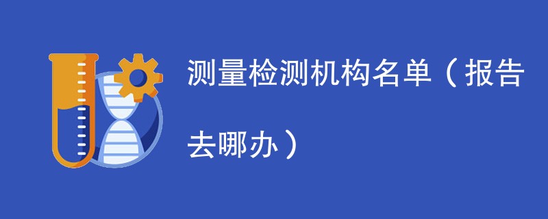 测量检测机构名单（报告去哪办）