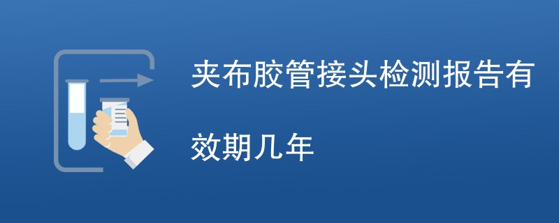 夹布胶管接头检测报告有效期几年