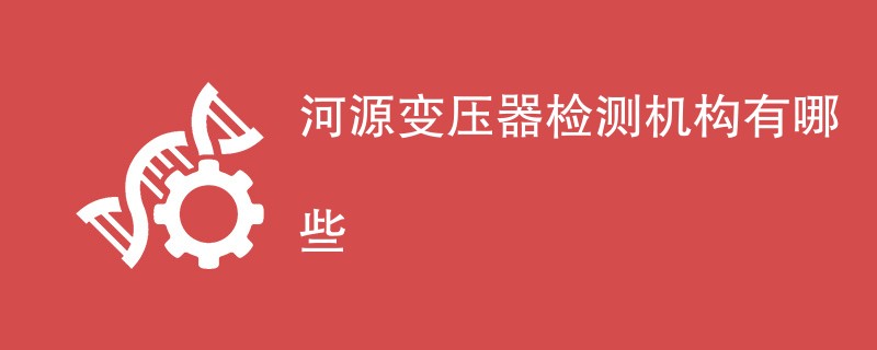 河源变压器检测机构有哪些