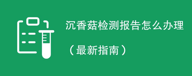 沉香菇检测报告怎么办理（最新指南）