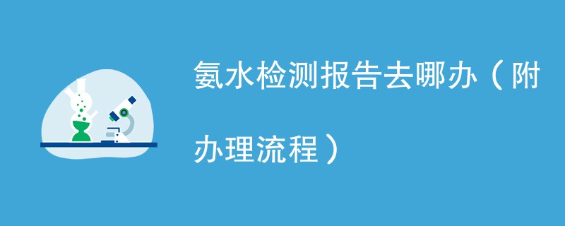 氨水检测报告去哪办（附办理流程）