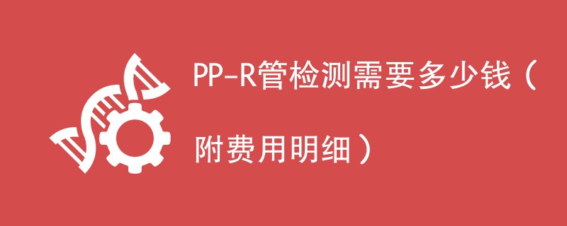 PP-R管检测需要多少钱（附费用明细）