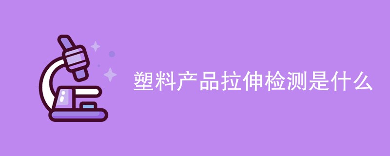 塑料产品拉伸检测是什么