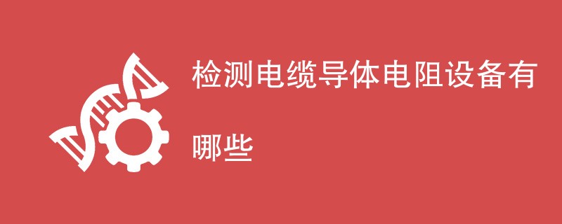 检测电缆导体电阻设备有哪些