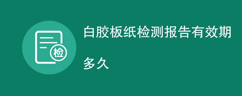 白胶板纸检测报告有效期多久
