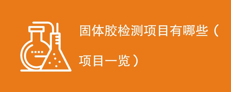 固体胶检测项目有哪些（项目一览）