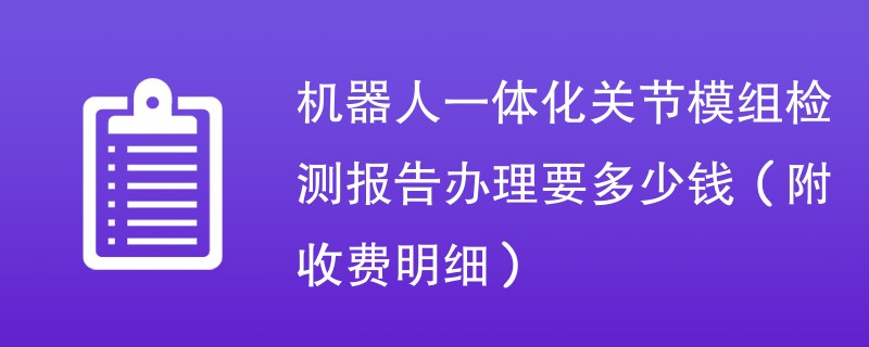 机器人一体化关节模组检测报告办理要多少钱（附收费明细）