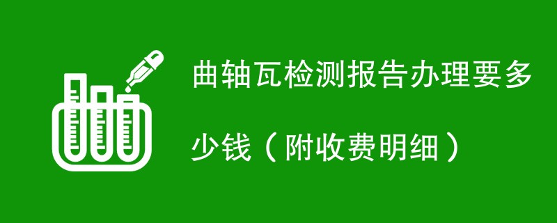 曲轴瓦检测报告办理要多少钱（附收费明细）