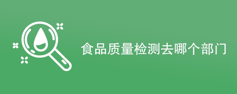 食品质量检测去哪个部门