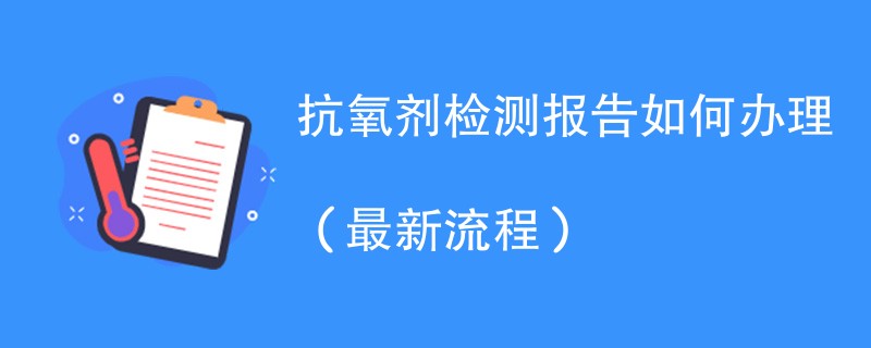 抗氧剂检测报告如何办理（最新流程）