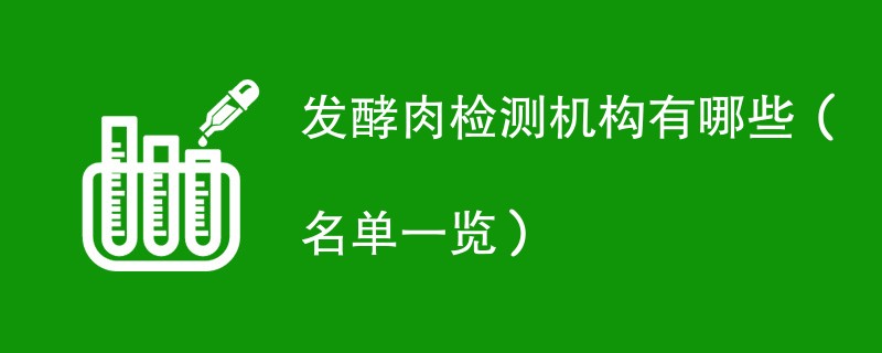发酵肉检测机构有哪些（名单一览）