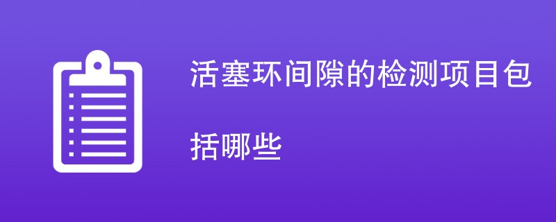 活塞环间隙的检测项目包括哪些