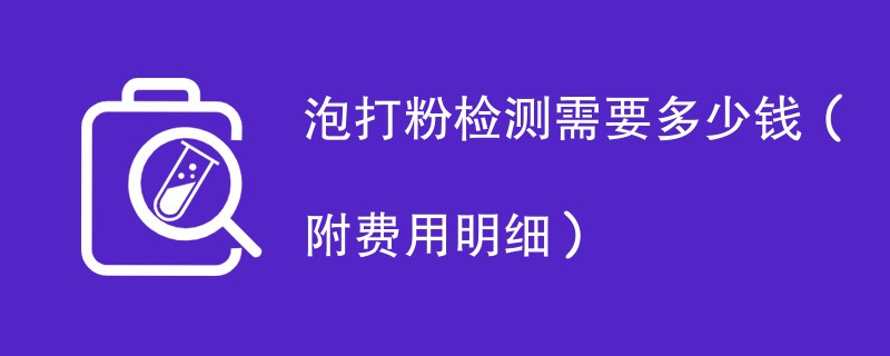 泡打粉检测需要多少钱（附费用明细）