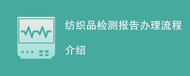 纺织品检测报告办理流程介绍