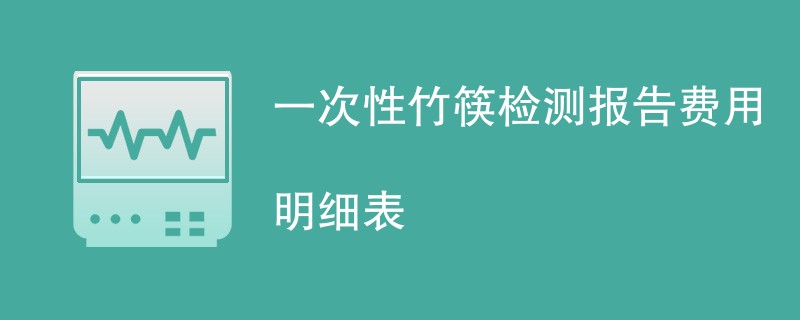 一次性竹筷检测报告费用明细表